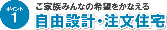 ポイント1 ご家族みんなの希望をかなえる 自由設計・注文住宅