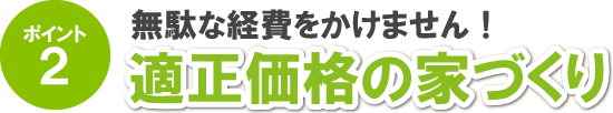 ポイント2 無駄な経費をかけません！ 適正価格の家づくり