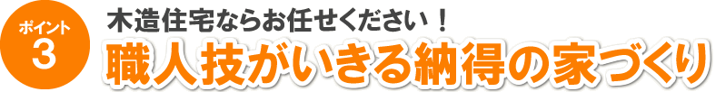 ポイント3 木造住宅ならお任せください！ 職人技がいきる納得の家づくり